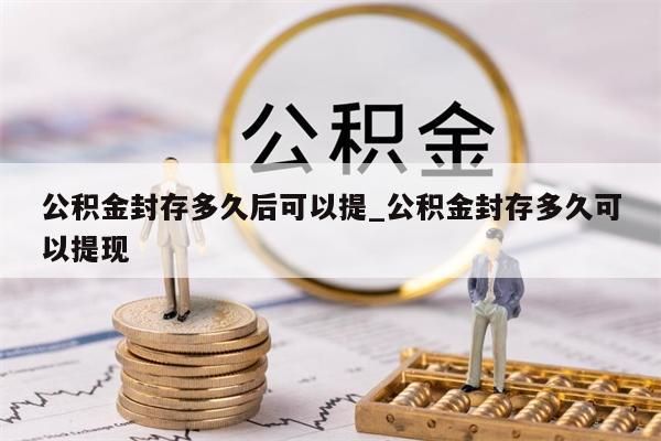 公积金封存多久后可以提_公积金封存多久可以提现